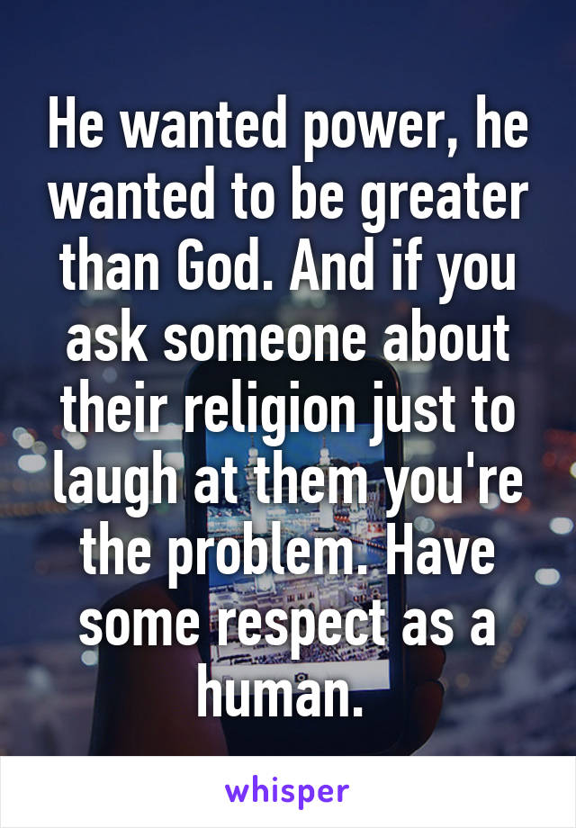 He wanted power, he wanted to be greater than God. And if you ask someone about their religion just to laugh at them you're the problem. Have some respect as a human. 