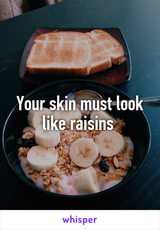 Your skin must look like raisins 