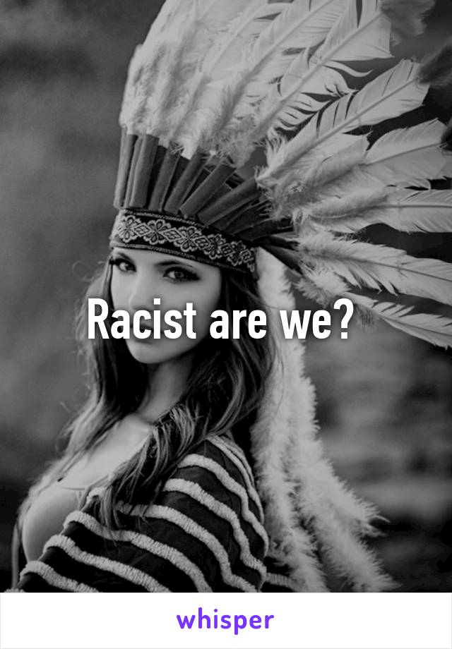 Racist are we? 