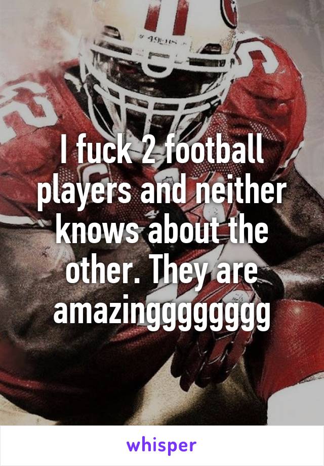 I fuck 2 football players and neither knows about the other. They are amazingggggggg