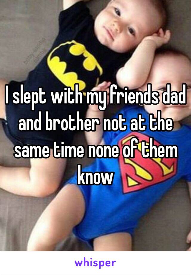 I slept with my friends dad and brother not at the same time none of them know 