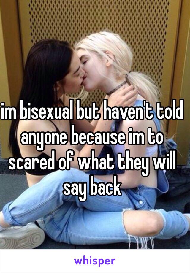 im bisexual but haven't told anyone because im to scared of what they will say back