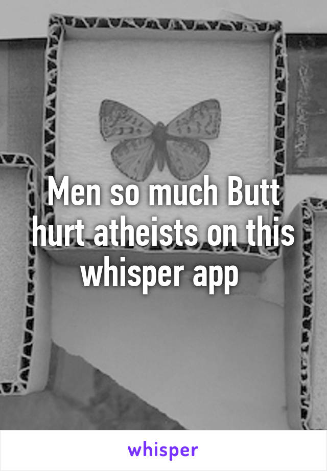 Men so much Butt hurt atheists on this whisper app 