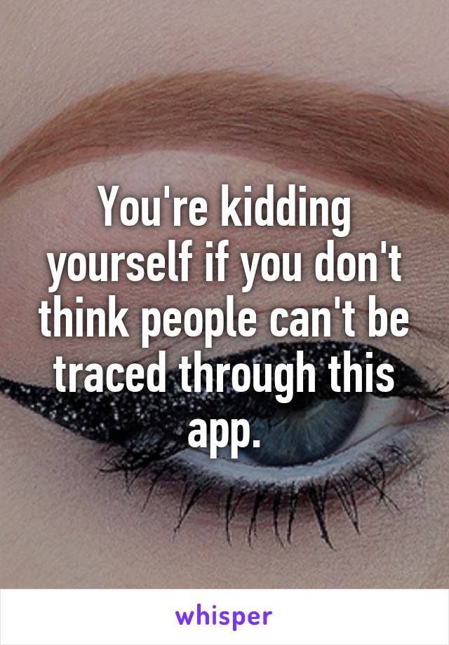 You're kidding yourself if you don't think people can't be traced through this app.