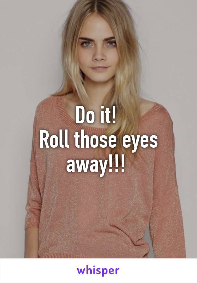 Do it! 
Roll those eyes away!!! 