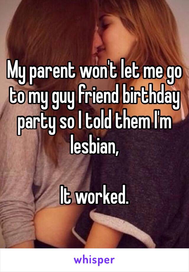 My parent won't let me go to my guy friend birthday party so I told them I'm lesbian,

It worked.