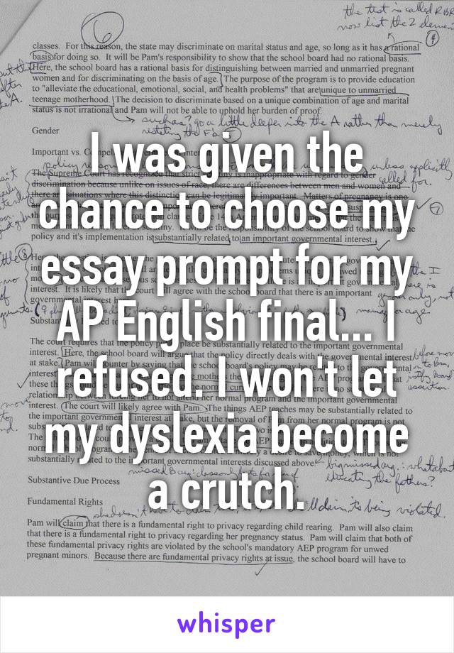 I was given the chance to choose my essay prompt for my AP English final... I refused. I won't let my dyslexia become a crutch.