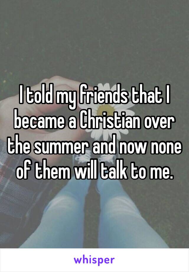 I told my friends that I became a Christian over the summer and now none of them will talk to me. 