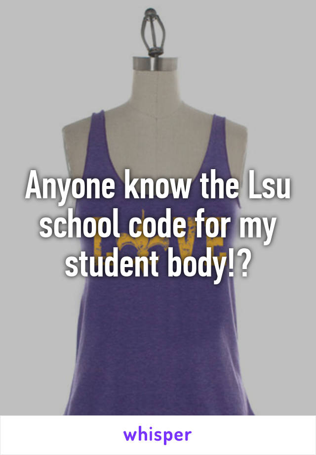 Anyone know the Lsu school code for my student body!?