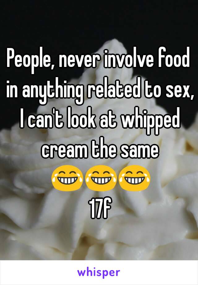 People, never involve food in anything related to sex, I can't look at whipped cream the same 😂😂😂 17f