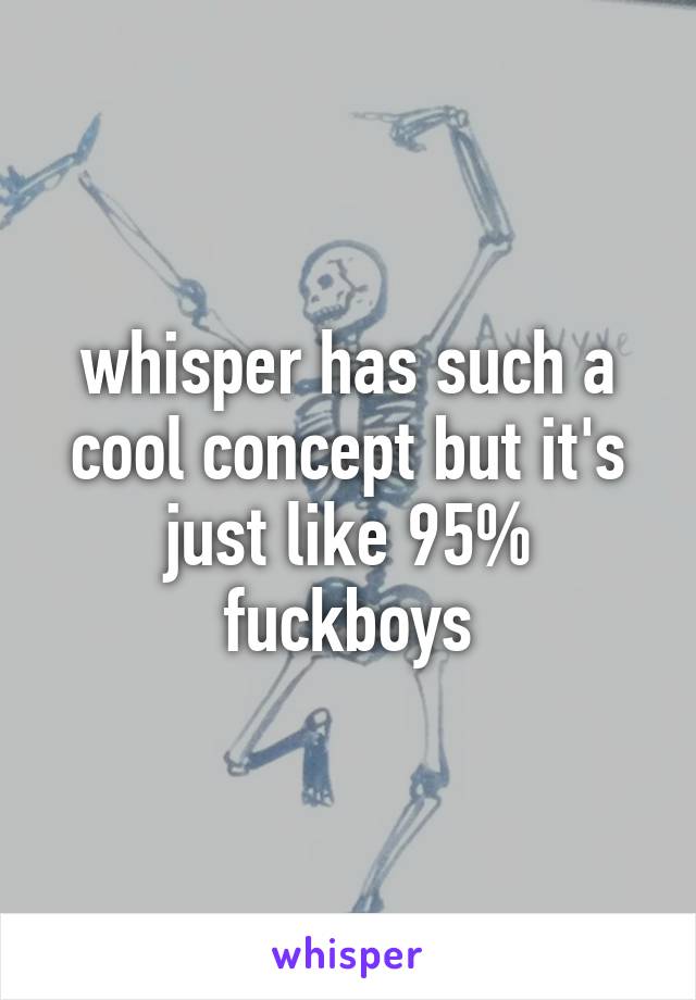 whisper has such a cool concept but it's just like 95% fuckboys