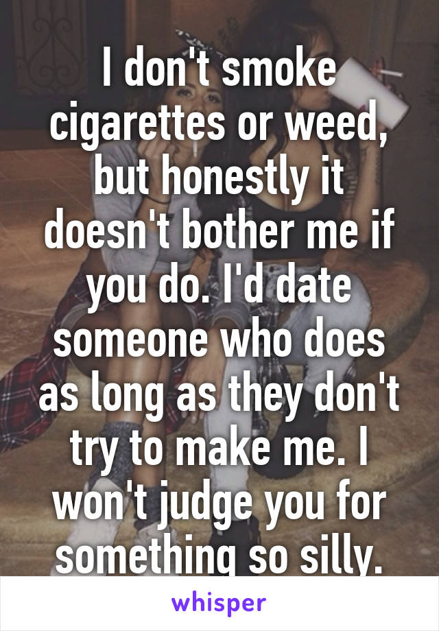 I don't smoke cigarettes or weed, but honestly it doesn't bother me if you do. I'd date someone who does as long as they don't try to make me. I won't judge you for something so silly.