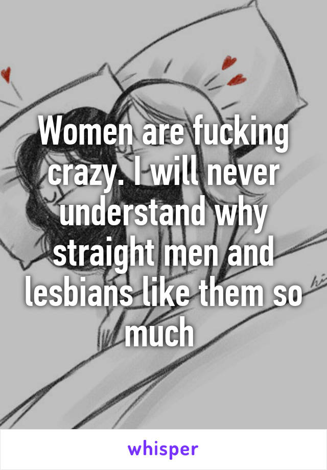 Women are fucking crazy. I will never understand why straight men and lesbians like them so much 