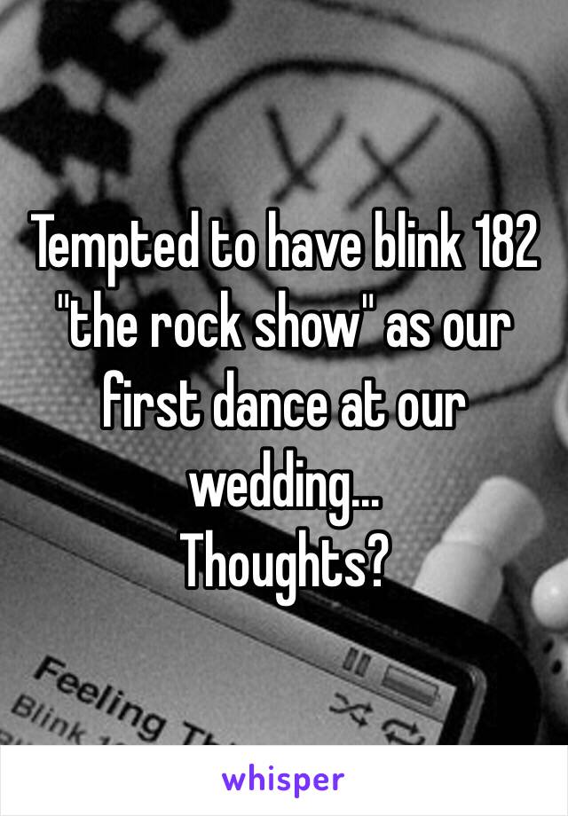 Tempted to have blink 182 "the rock show" as our first dance at our wedding... 
Thoughts? 