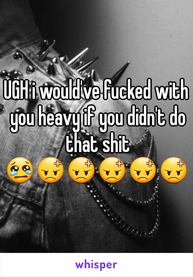 UGH i would've fucked with you heavy if you didn't do that shit
😢😡😡😡😡😡