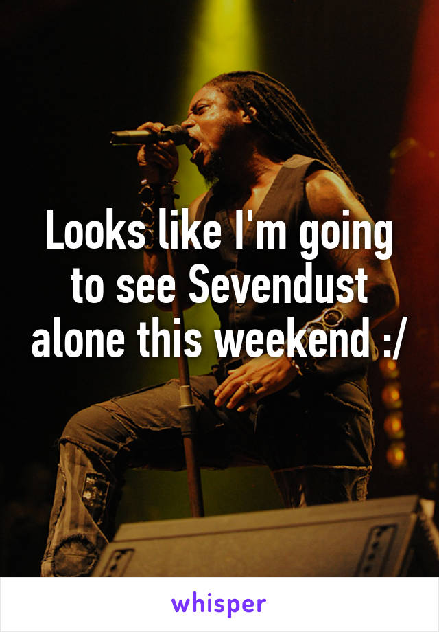 Looks like I'm going to see Sevendust alone this weekend :/ 