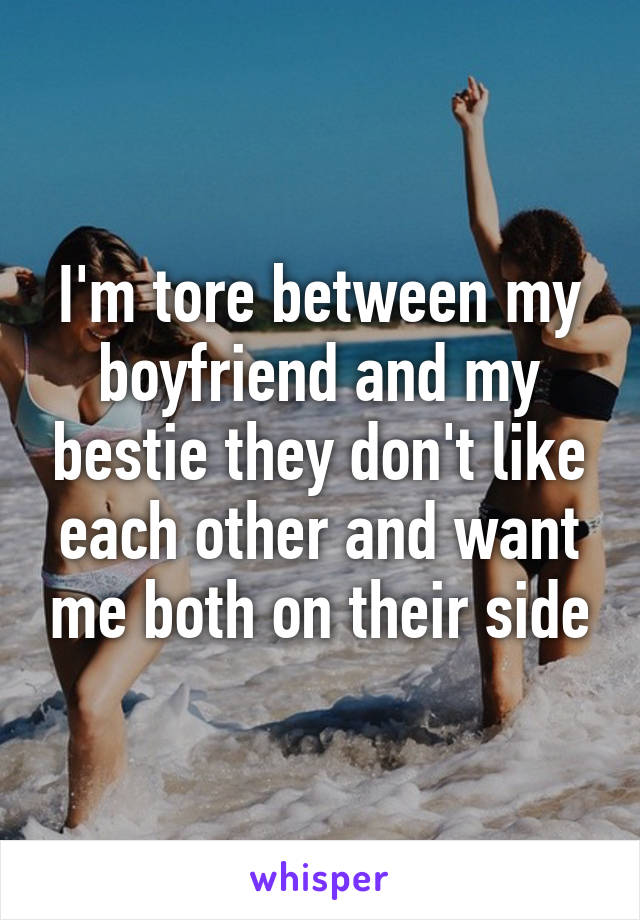 I'm tore between my boyfriend and my bestie they don't like each other and want me both on their side