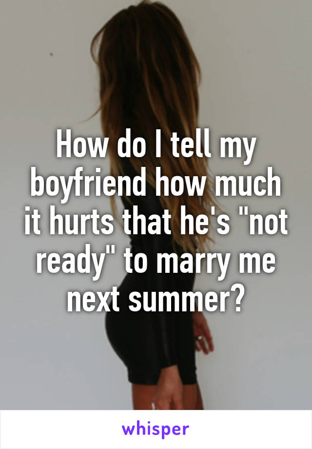 How do I tell my boyfriend how much it hurts that he's "not ready" to marry me next summer?