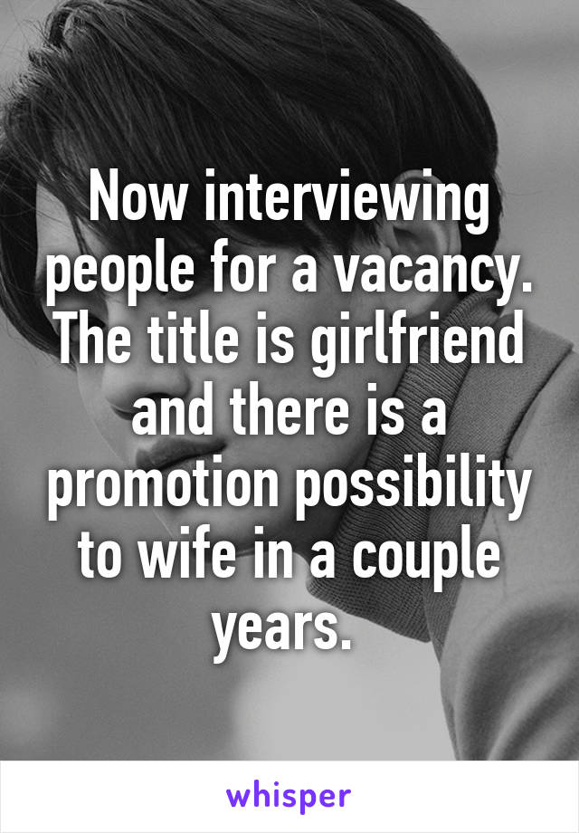 Now interviewing people for a vacancy. The title is girlfriend and there is a promotion possibility to wife in a couple years. 