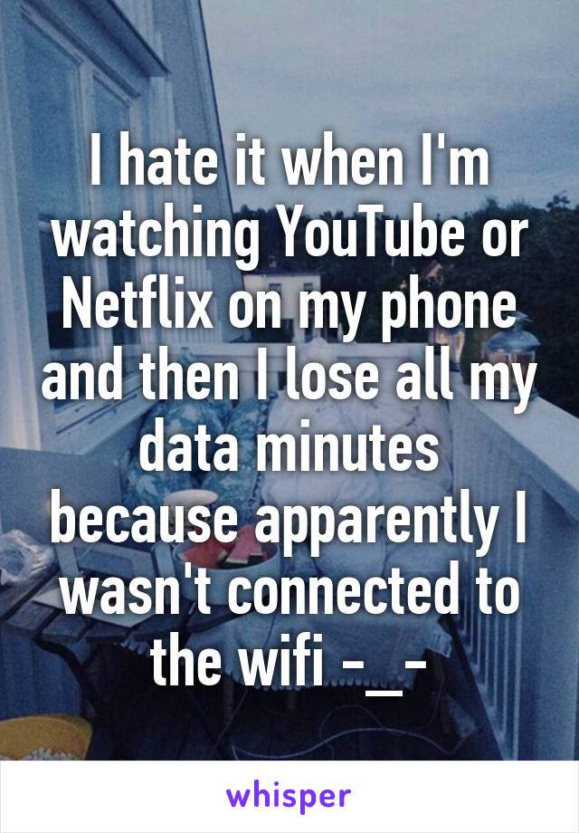 I hate it when I'm watching YouTube or Netflix on my phone and then I lose all my data minutes because apparently I wasn't connected to the wifi -_-