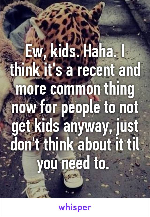 Ew, kids. Haha. I think it's a recent and more common thing now for people to not get kids anyway, just don't think about it til you need to. 