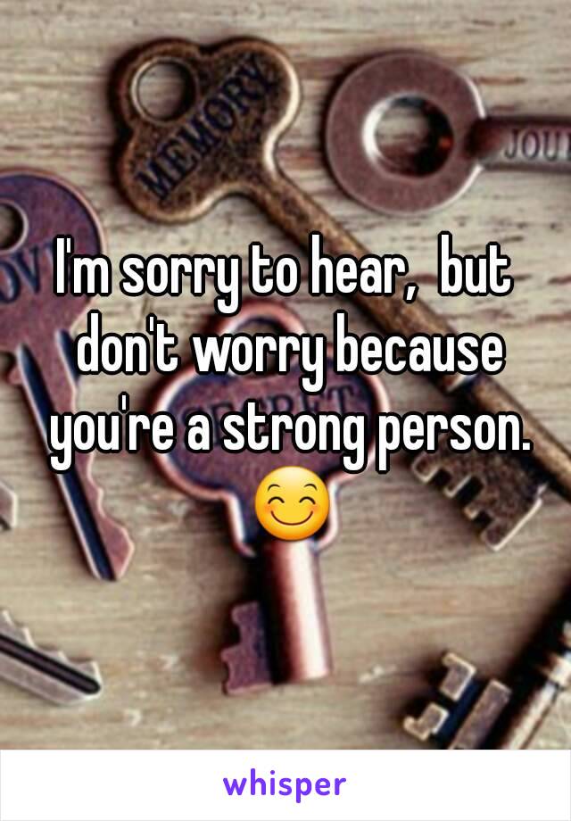 I'm sorry to hear,  but don't worry because you're a strong person. 😊