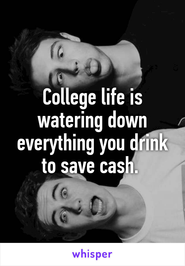 College life is watering down everything you drink to save cash. 