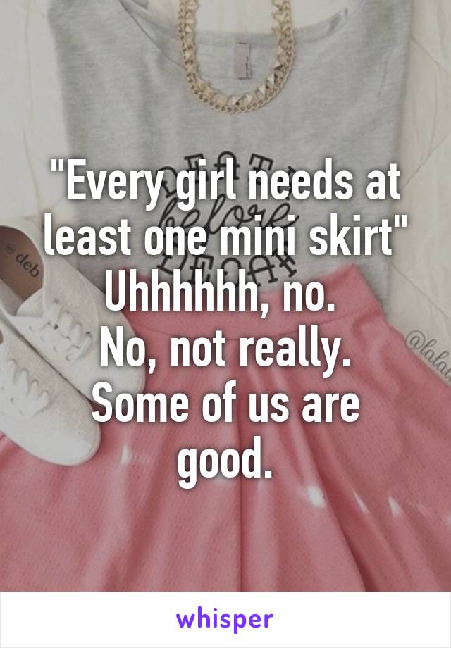 "Every girl needs at least one mini skirt"
Uhhhhhh, no. 
No, not really.
Some of us are good.