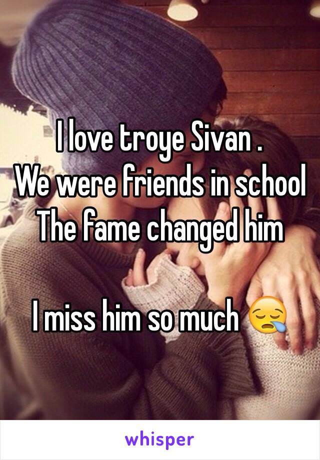 I love troye Sivan .
We were friends in school 
The fame changed him 

I miss him so much 😪