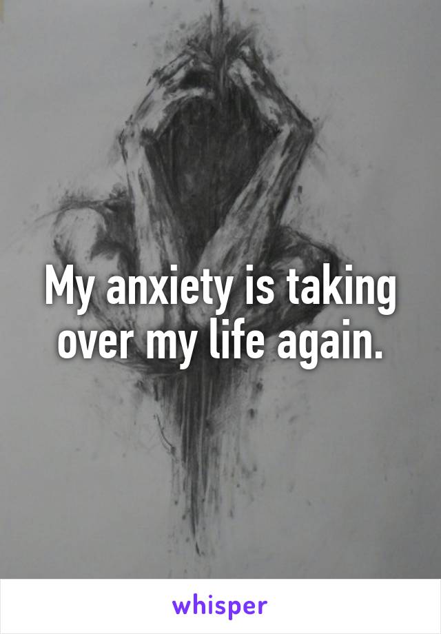 My anxiety is taking over my life again.