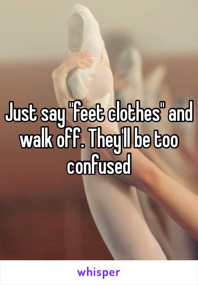 Just say "feet clothes" and walk off. They'll be too confused