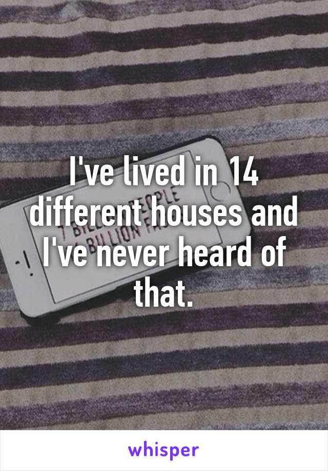 I've lived in 14 different houses and I've never heard of that.