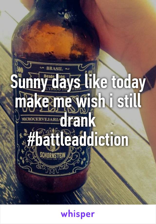 Sunny days like today make me wish i still drank #battleaddiction