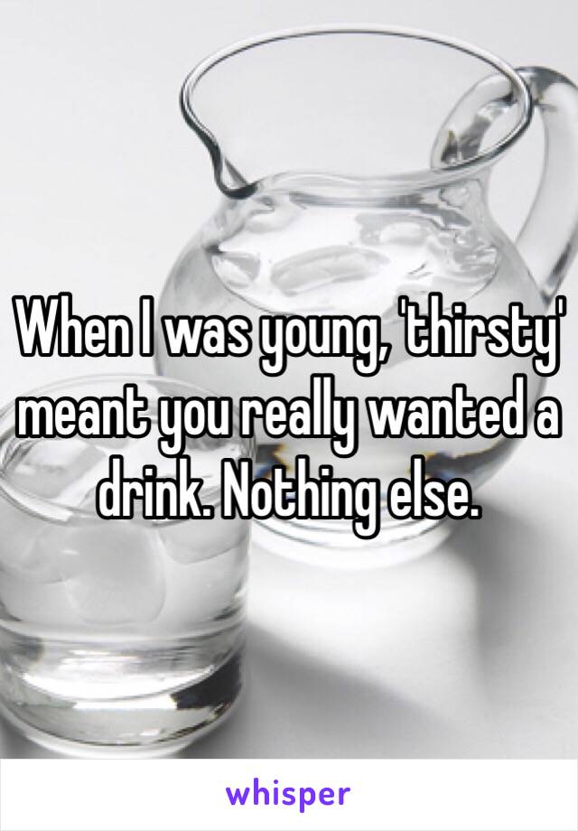 When I was young, 'thirsty' meant you really wanted a drink. Nothing else. 