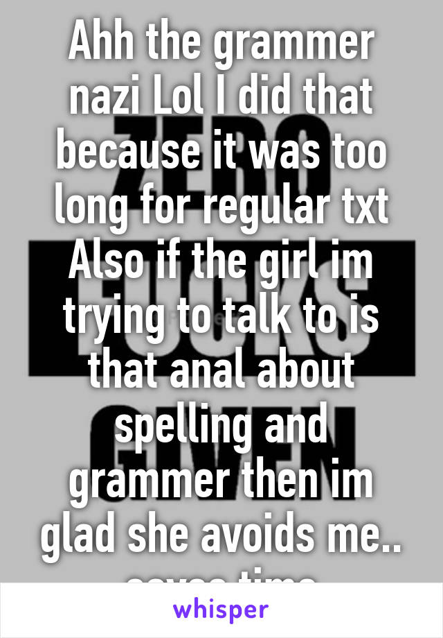 Ahh the grammer nazi Lol I did that because it was too long for regular txt Also if the girl im trying to talk to is that anal about spelling and grammer then im glad she avoids me.. saves time