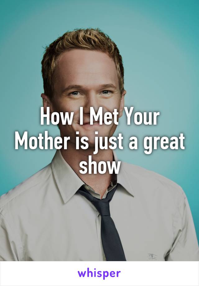 How I Met Your Mother is just a great show