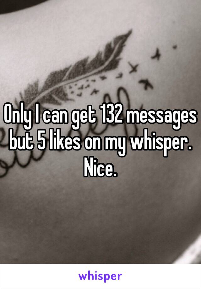 Only I can get 132 messages but 5 likes on my whisper. Nice. 