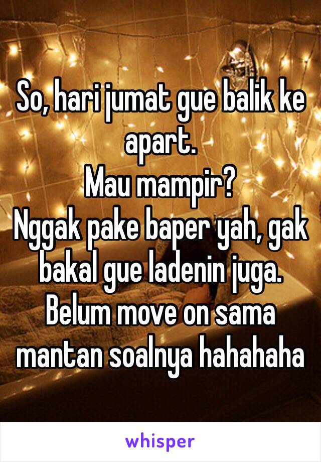 So, hari jumat gue balik ke apart.
Mau mampir? 
Nggak pake baper yah, gak bakal gue ladenin juga.
Belum move on sama mantan soalnya hahahaha