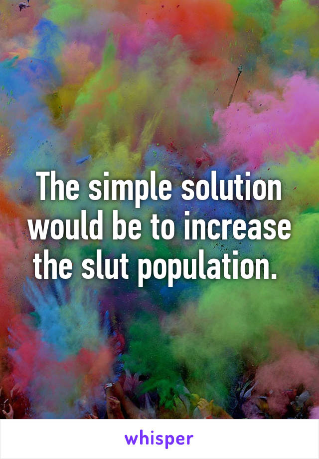 The simple solution would be to increase the slut population. 