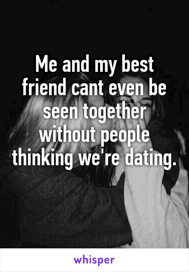 Me and my best friend cant even be seen together without people thinking we're dating. 
