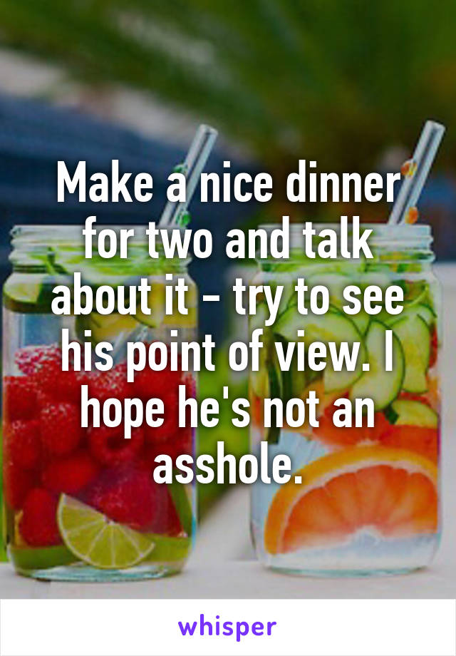 Make a nice dinner for two and talk about it - try to see his point of view. I hope he's not an asshole.