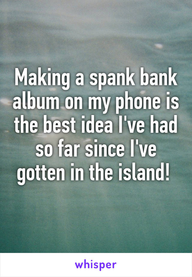 Making a spank bank album on my phone is the best idea I've had so far since I've gotten in the island! 
