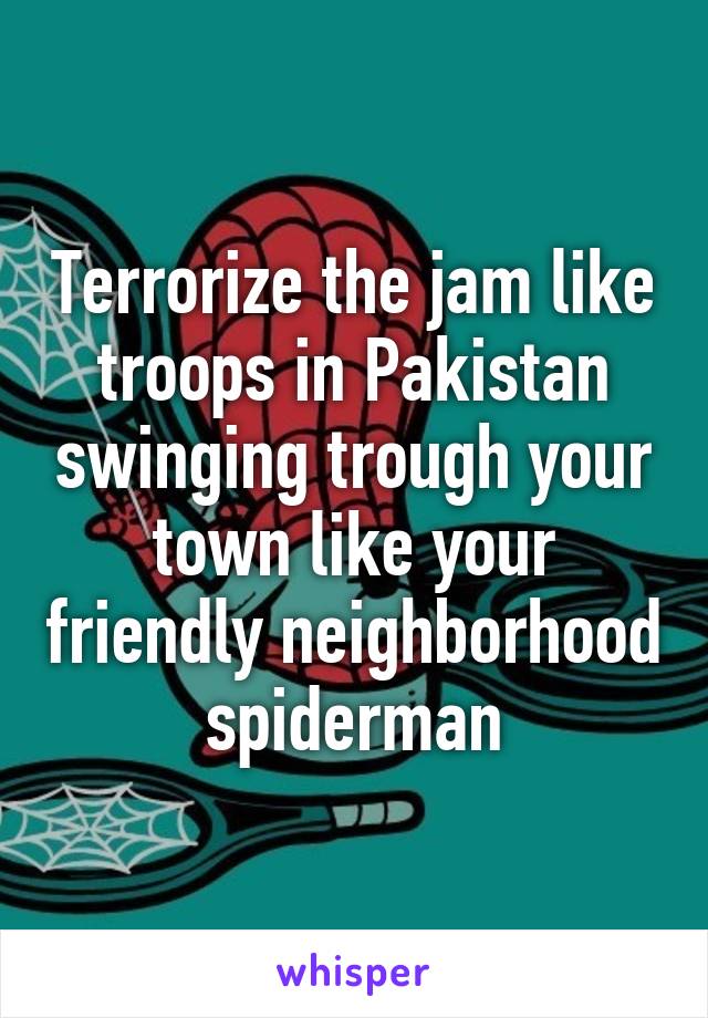 Terrorize the jam like troops in Pakistan swinging trough your town like your friendly neighborhood spiderman