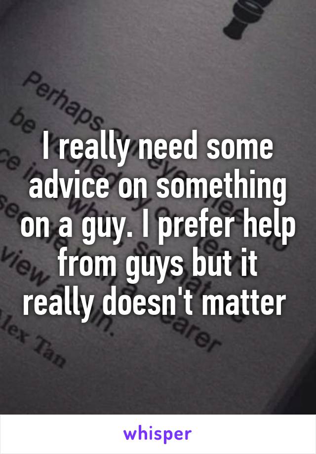 I really need some advice on something on a guy. I prefer help from guys but it really doesn't matter 