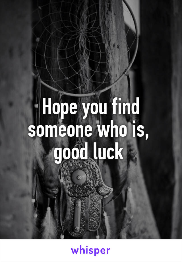 Hope you find someone who is,  good luck 