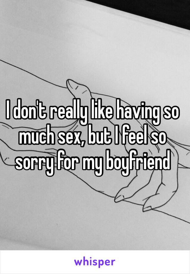 I don't really like having so much sex, but I feel so sorry for my boyfriend
