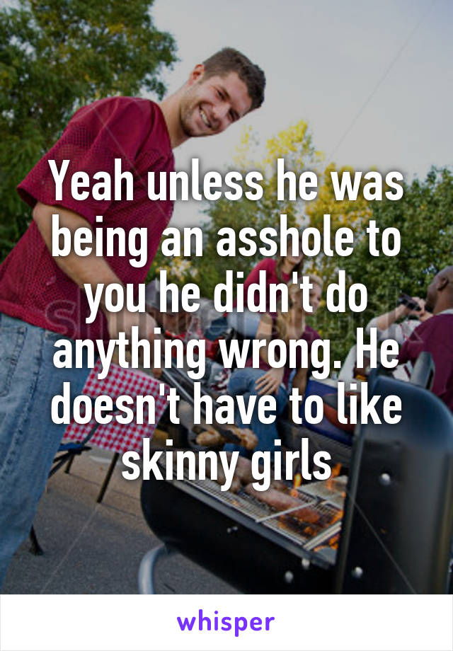 Yeah unless he was being an asshole to you he didn't do anything wrong. He doesn't have to like skinny girls