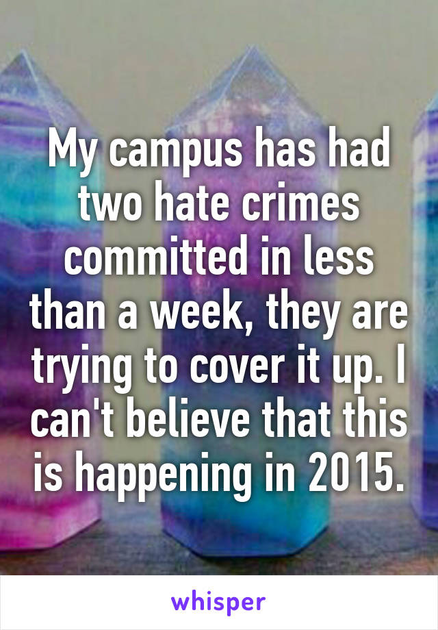 My campus has had two hate crimes committed in less than a week, they are trying to cover it up. I can't believe that this is happening in 2015.