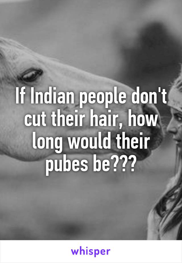 If Indian people don't cut their hair, how long would their pubes be???