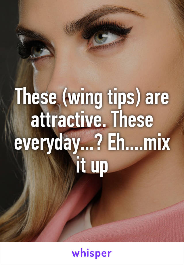 These (wing tips) are attractive. These everyday...? Eh....mix it up